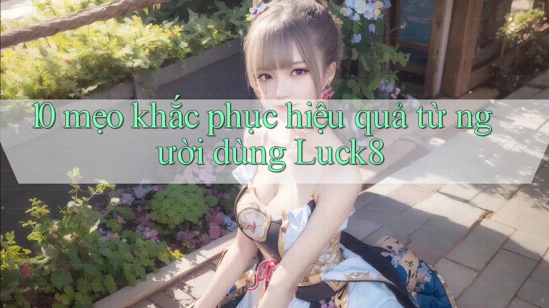 10 mẹo khắc phục hiệu quả từ người dùng Luck8