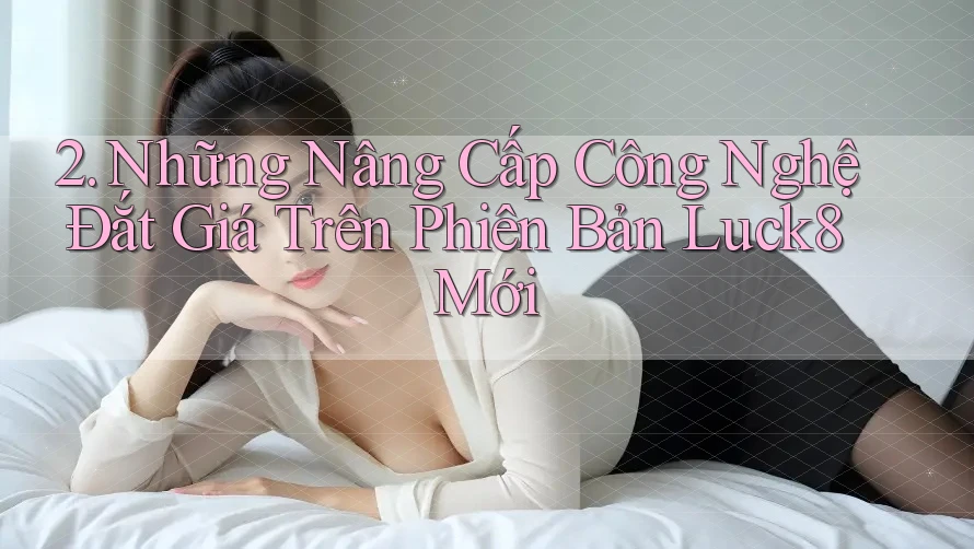 2. Những Nâng Cấp Công Nghệ Đắt Giá Trên Phiên Bản Luck8 Mới 2. Những Nâng Cấp Công Nghệ Đắt Giá Trên Phiên Bản Luck8 Mới