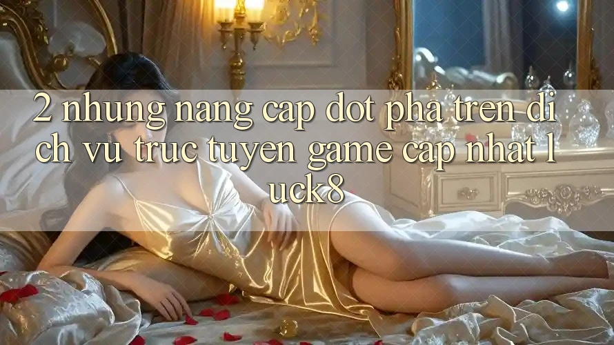 2. Những nâng cấp đột phá trên Dịch vụ trực tuyến Game Cập Nhật Luck8 2. Những nâng cấp đột phá trên Dịch vụ trực tuyến Game Cập Nhật Luck8