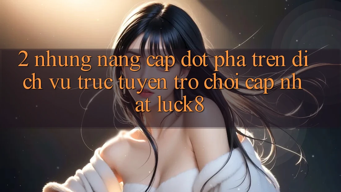 2. Những nâng cấp đột phá trên Dịch vụ trực tuyến Trò chơi Cập Nhật Luck8 2. Những nâng cấp đột phá trên Dịch vụ trực tuyến Trò chơi Cập Nhật Luck8