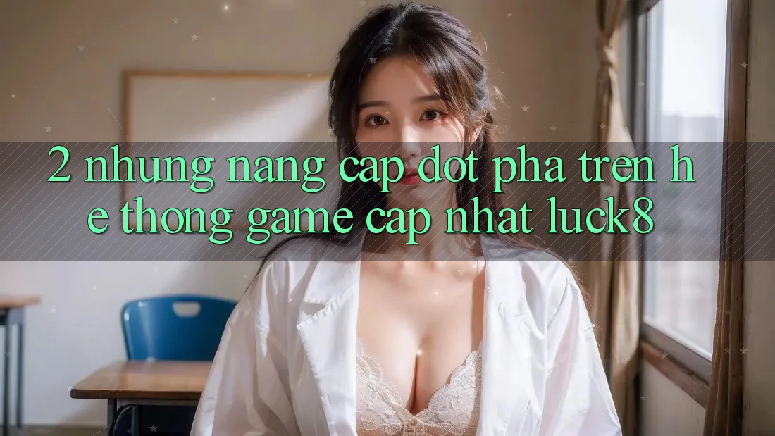 2. Những nâng cấp đột phá trên Hệ thống Game Cập Nhật Luck8