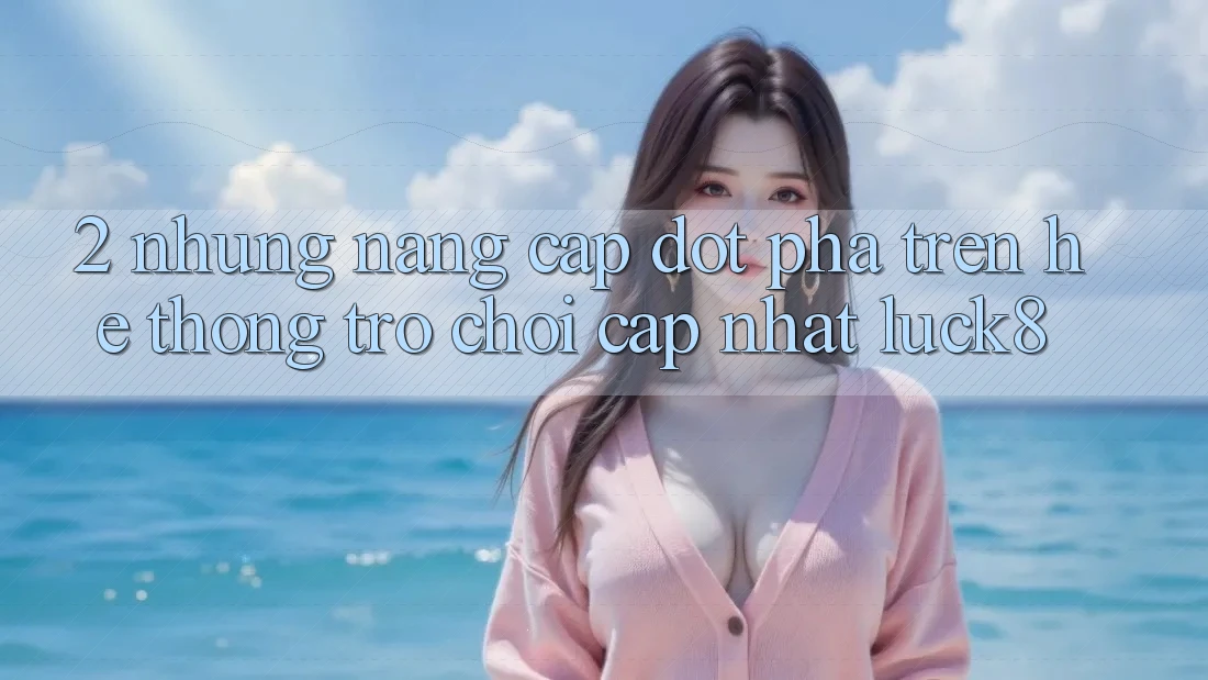 2. Những nâng cấp đột phá trên Hệ thống Trò chơi Cập Nhật Luck8