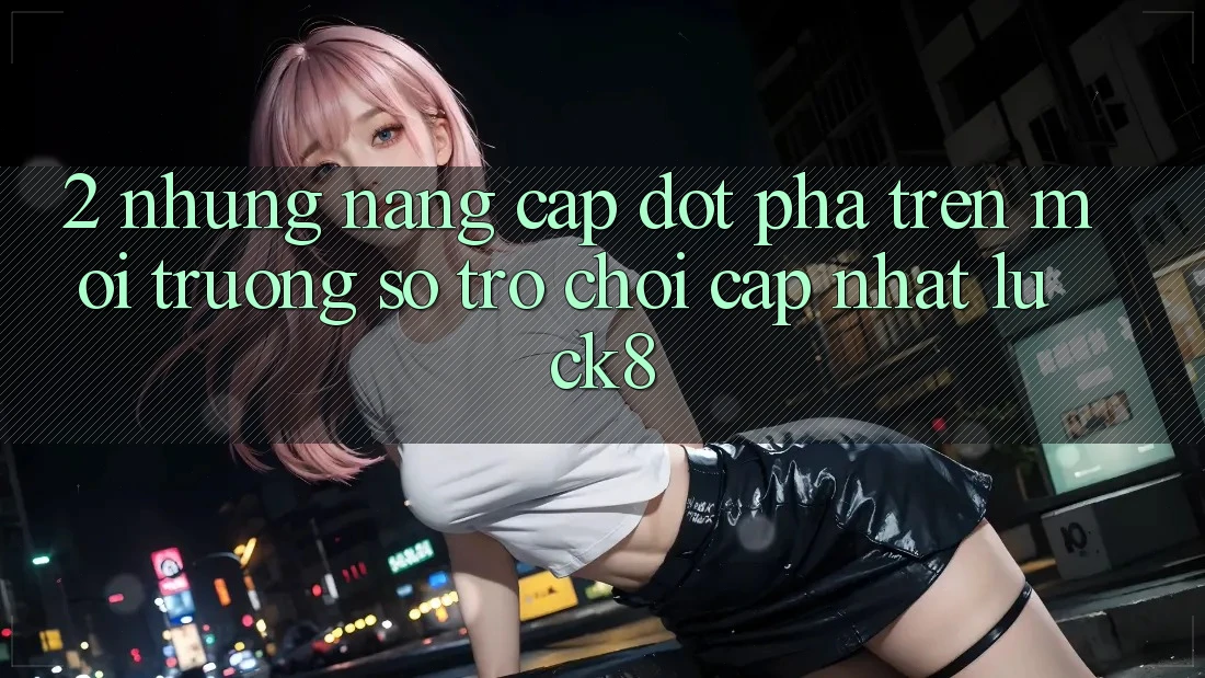2. Những nâng cấp đột phá trên Môi trường số Trò chơi Cập Nhật Luck8