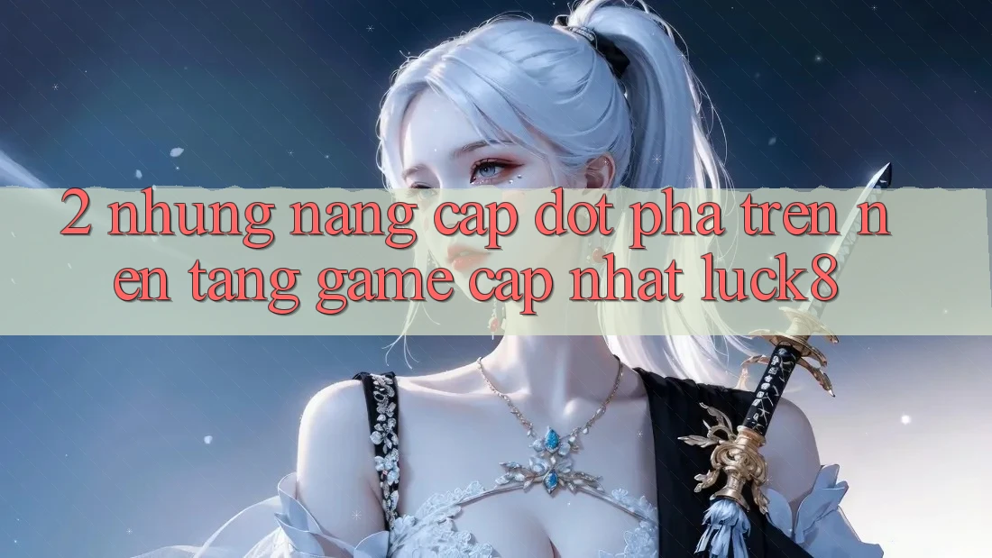 2. Những nâng cấp đột phá trên Nền Tảng Game Cập Nhật Luck8 2. Những nâng cấp đột phá trên Nền Tảng Game Cập Nhật Luck8