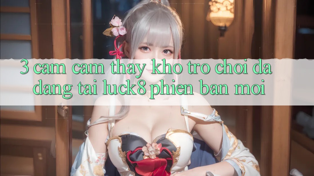 3. Cảm cảm thấy kho trò chơi đa dạng tại Luck8 phiên bản mới