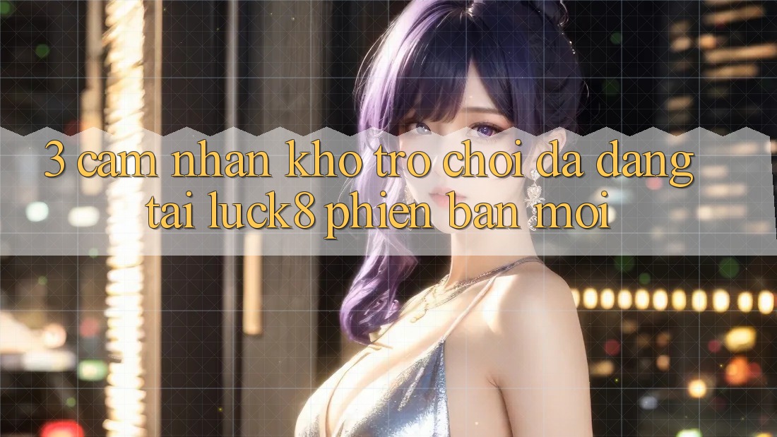 3. Cảm nhận kho trò chơi đa dạng tại Luck8 phiên bản mới 3. Cảm nhận kho trò chơi đa dạng tại Luck8 phiên bản mới