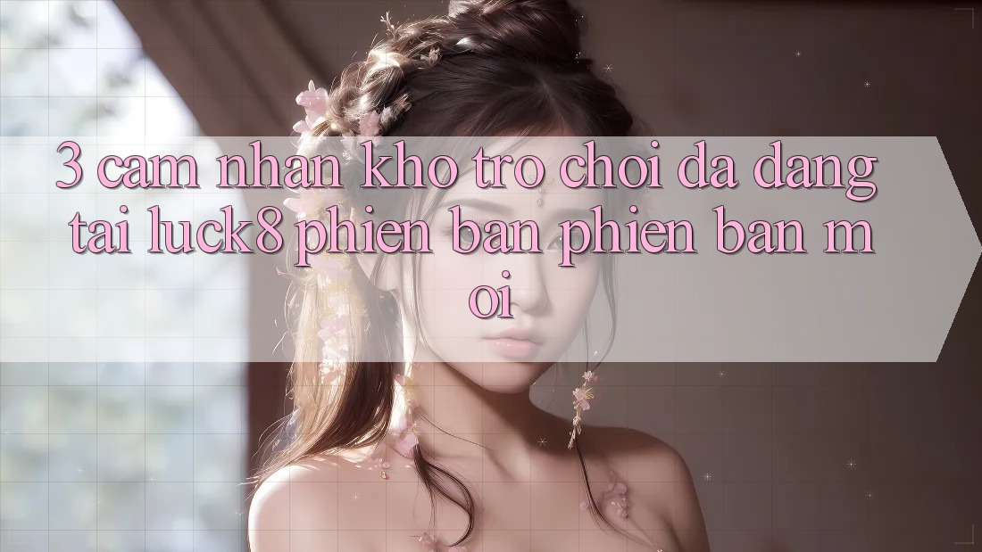 3. Cảm nhận kho trò chơi đa dạng tại Luck8 phiên bản phiên bản mới
