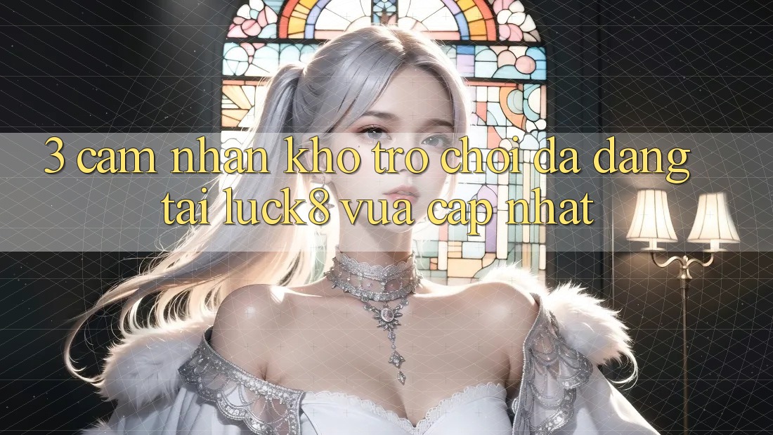3. Cảm nhận kho trò chơi đa dạng tại Luck8 vừa cập nhật