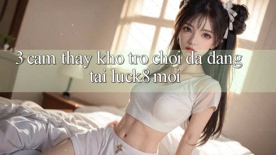 3. Cảm thấy kho trò chơi đa dạng tại Luck8 mới