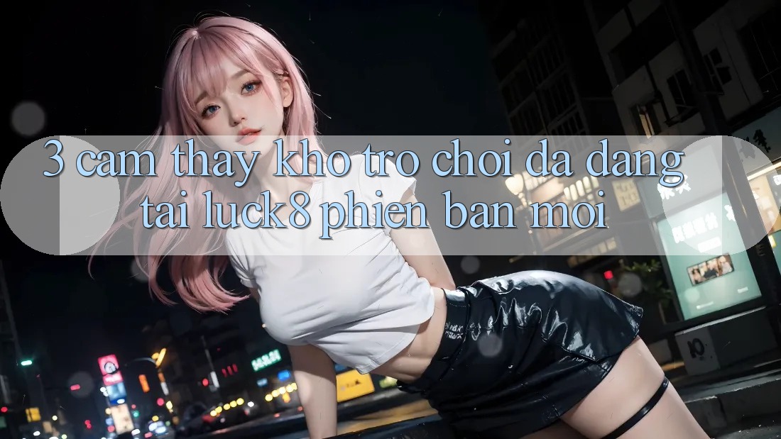 3. Cảm thấy kho trò chơi đa dạng tại Luck8 phiên bản mới