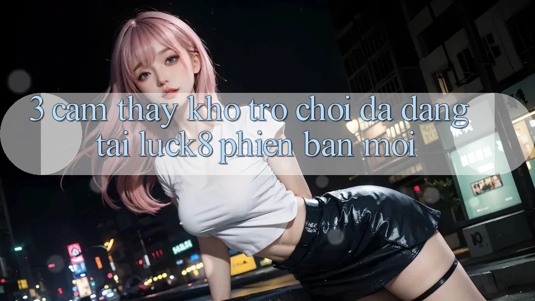 3. Cảm thấy kho trò chơi đa dạng tại Luck8 phiên bản mới
