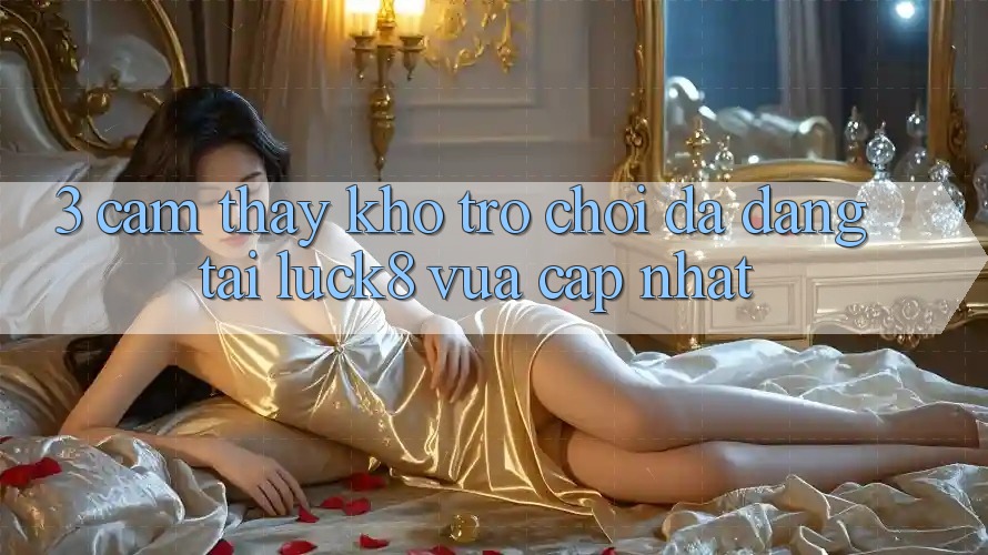 3. Cảm thấy kho trò chơi đa dạng tại Luck8 vừa cập nhật
