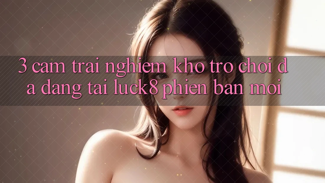 3. Cảm trải nghiệm kho trò chơi đa dạng tại Luck8 phiên bản mới