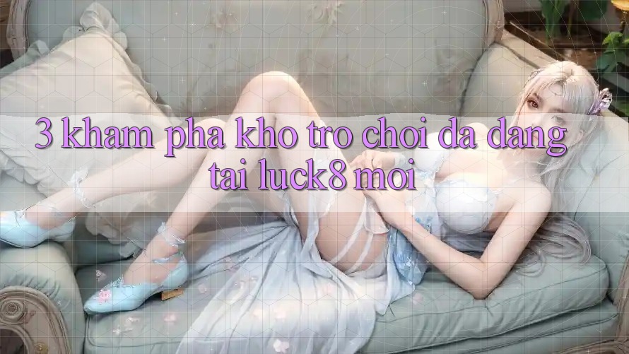 3. Khám phá kho trò chơi đa dạng tại Luck8 mới 3. Khám phá kho trò chơi đa dạng tại Luck8 mới