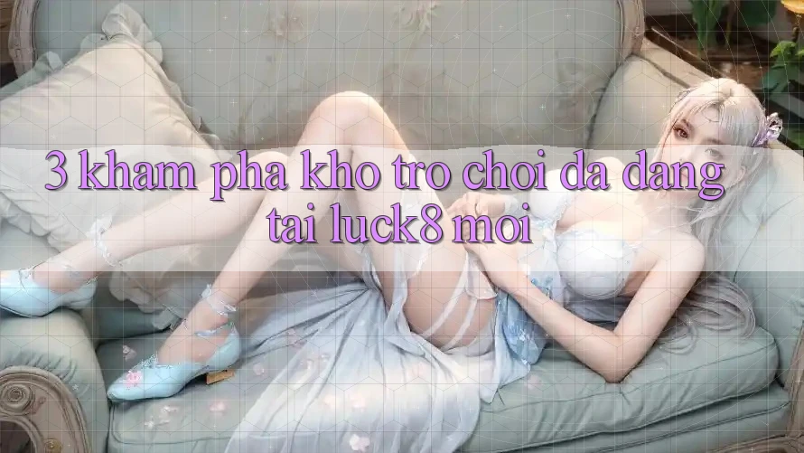 3. Khám phá kho trò chơi đa dạng tại Luck8 mới