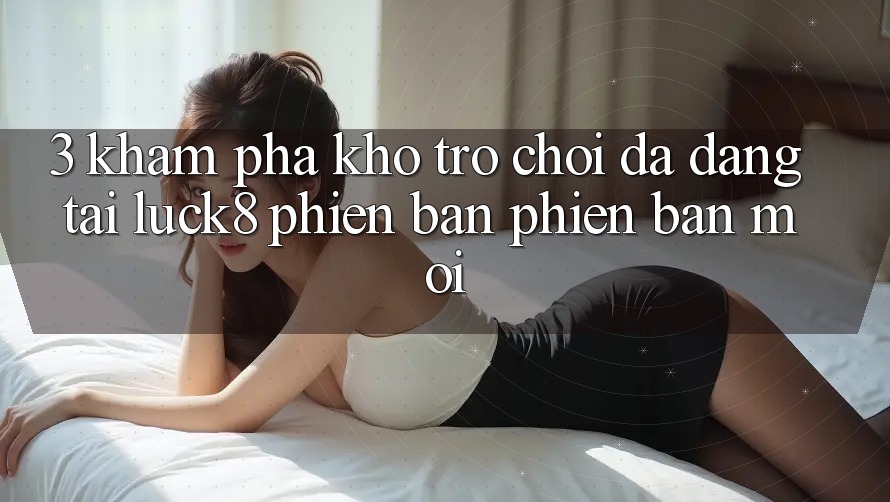 3. Khám phá kho trò chơi đa dạng tại Luck8 phiên bản phiên bản mới