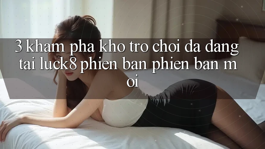 3. Khám phá kho trò chơi đa dạng tại Luck8 phiên bản phiên bản mới