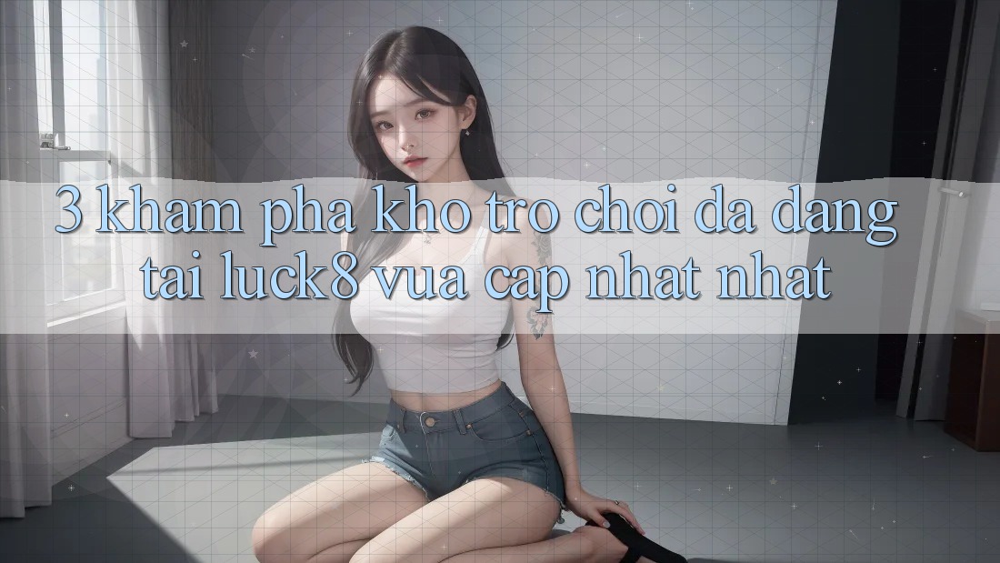 3. Khám phá kho trò chơi đa dạng tại Luck8 vừa cập nhật nhất 3. Khám phá kho trò chơi đa dạng tại Luck8 vừa cập nhật nhất