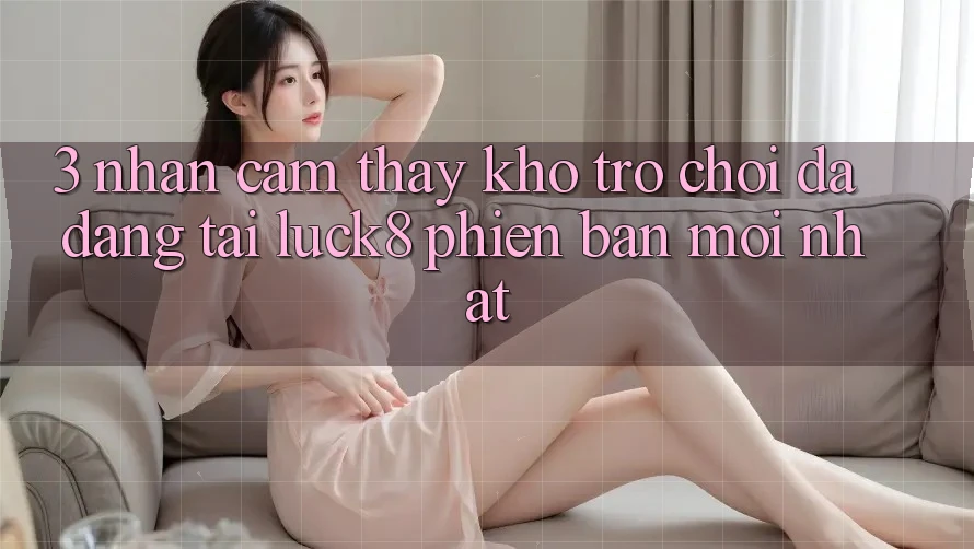 3. Nhận cảm thấy kho trò chơi đa dạng tại Luck8 phiên bản mới nhất