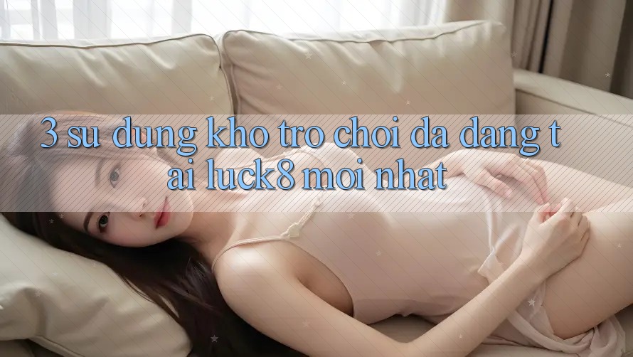 3. Sử dụng kho trò chơi đa dạng tại Luck8 mới nhất