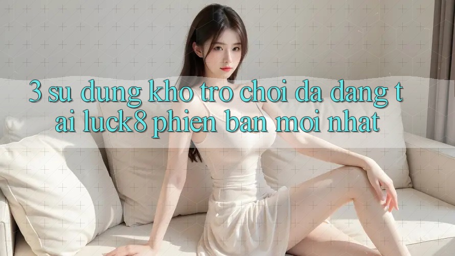 3. Sử dụng kho trò chơi đa dạng tại Luck8 phiên bản mới nhất 3. Sử dụng kho trò chơi đa dạng tại Luck8 phiên bản mới nhất