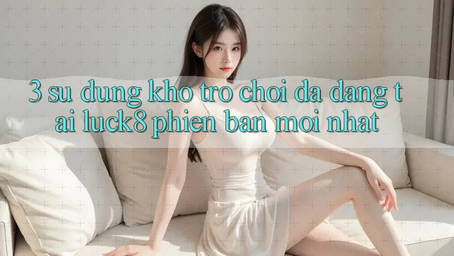 3. Sử dụng kho trò chơi đa dạng tại Luck8 phiên bản mới nhất 3. Sử dụng kho trò chơi đa dạng tại Luck8 phiên bản mới nhất