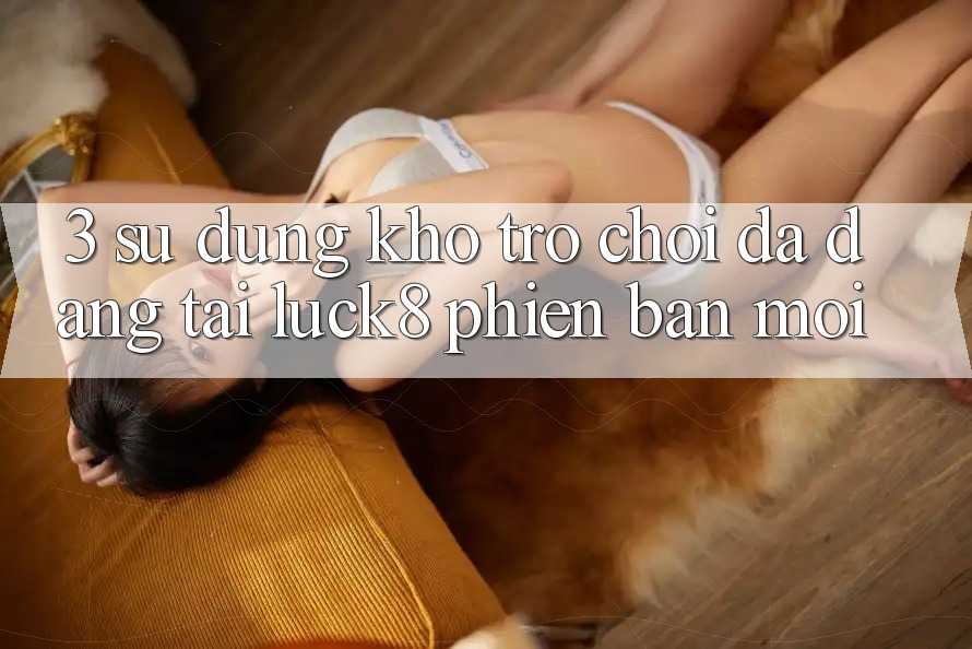 3. Sử dụng kho trò chơi đa dạng tại Luck8 phiên bản mới