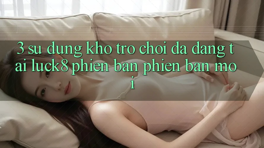 3. Sử dụng kho trò chơi đa dạng tại Luck8 phiên bản phiên bản mới 3. Sử dụng kho trò chơi đa dạng tại Luck8 phiên bản phiên bản mới