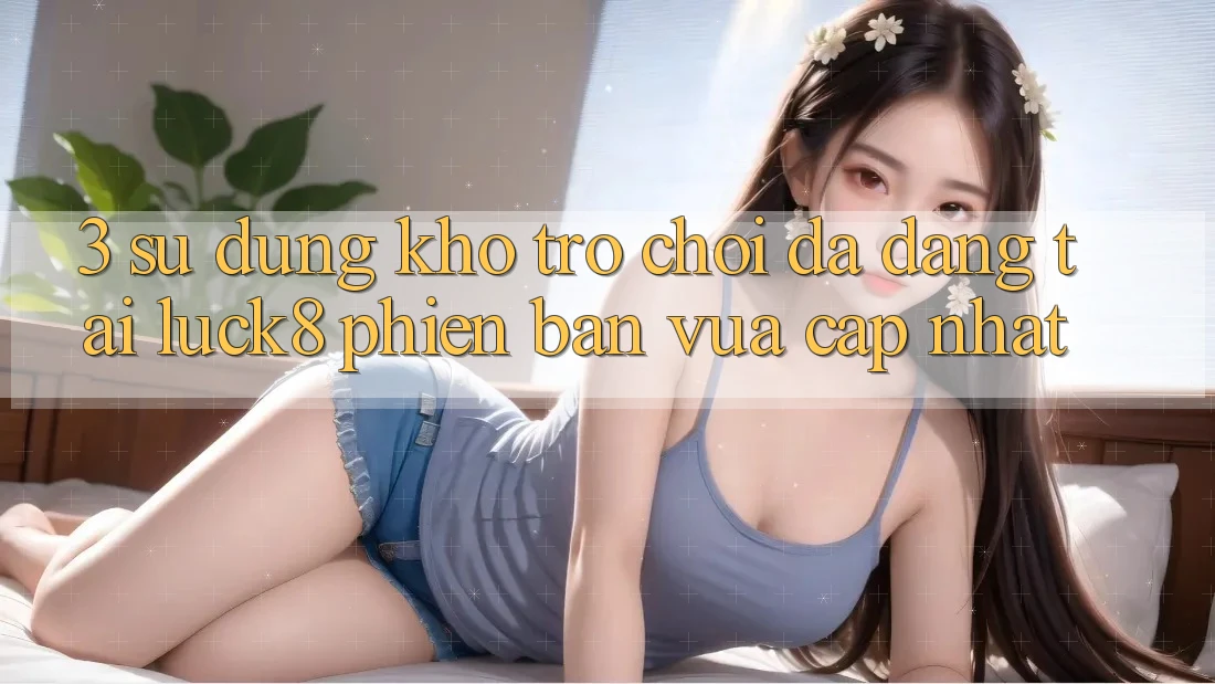 3. Sử dụng kho trò chơi đa dạng tại Luck8 phiên bản vừa cập nhật 3. Sử dụng kho trò chơi đa dạng tại Luck8 phiên bản vừa cập nhật