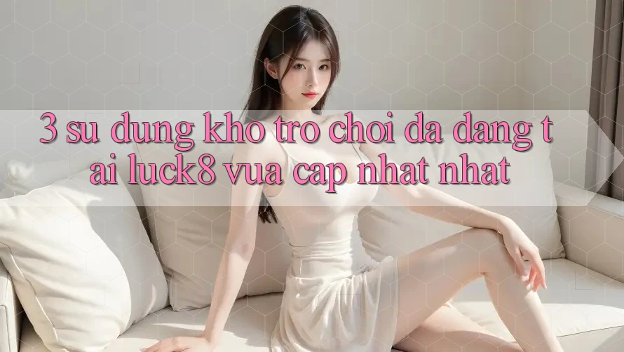 3. Sử dụng kho trò chơi đa dạng tại Luck8 vừa cập nhật nhất