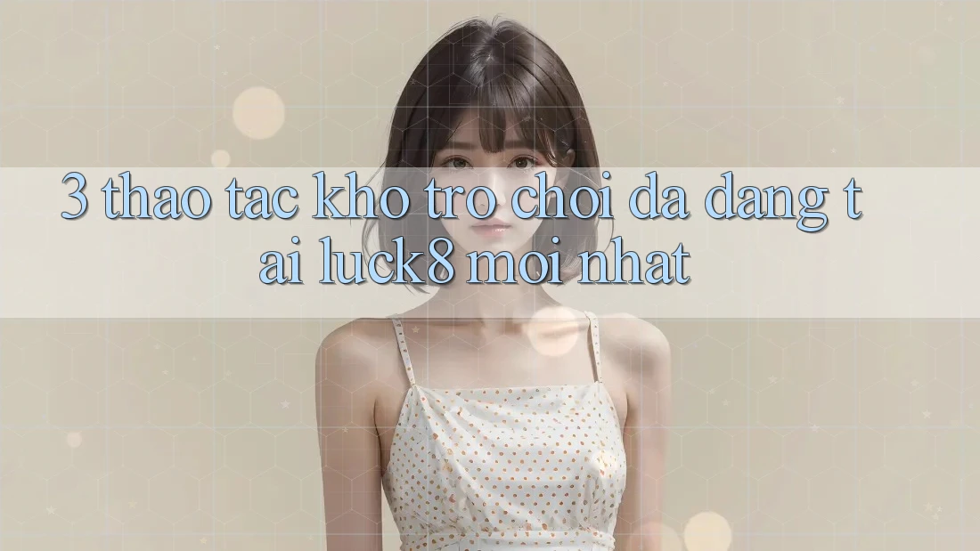 3. Thao tác kho trò chơi đa dạng tại Luck8 mới nhất 3. Thao tác kho trò chơi đa dạng tại Luck8 mới nhất