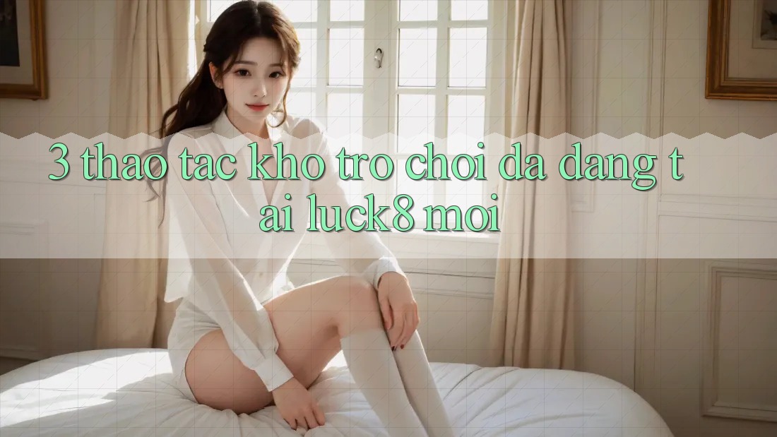 3. Thao tác kho trò chơi đa dạng tại Luck8 mới