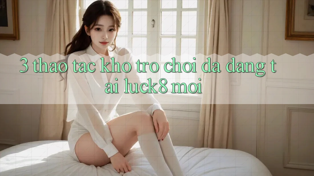 3. Thao tác kho trò chơi đa dạng tại Luck8 mới 3. Thao tác kho trò chơi đa dạng tại Luck8 mới