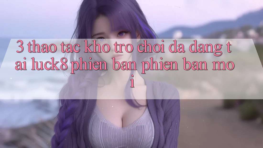 3. Thao tác kho trò chơi đa dạng tại Luck8 phiên bản phiên bản mới