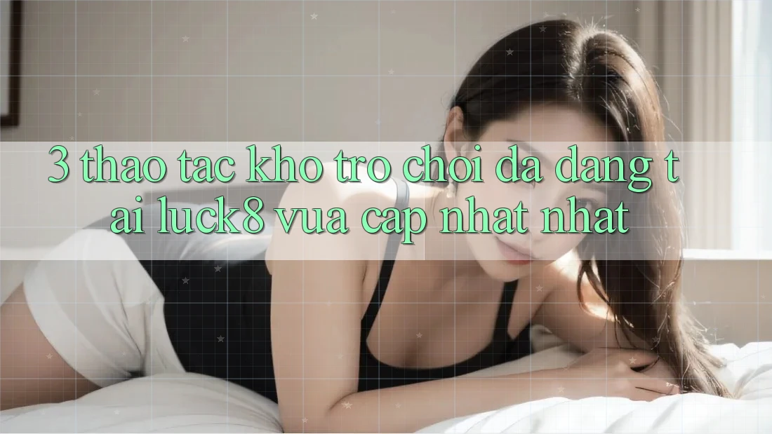 3. Thao tác kho trò chơi đa dạng tại Luck8 vừa cập nhật nhất 3. Thao tác kho trò chơi đa dạng tại Luck8 vừa cập nhật nhất