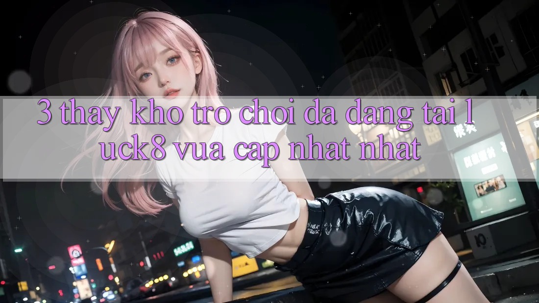 3. Thấy kho trò chơi đa dạng tại Luck8 vừa cập nhật nhất 3. Thấy kho trò chơi đa dạng tại Luck8 vừa cập nhật nhất