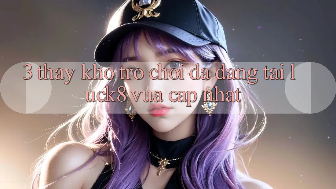3. Thấy kho trò chơi đa dạng tại Luck8 vừa cập nhật 3. Thấy kho trò chơi đa dạng tại Luck8 vừa cập nhật