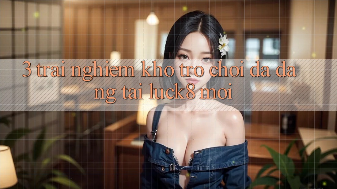 3. Trải nghiệm kho trò chơi đa dạng tại Luck8 mới 3. Trải nghiệm kho trò chơi đa dạng tại Luck8 mới
