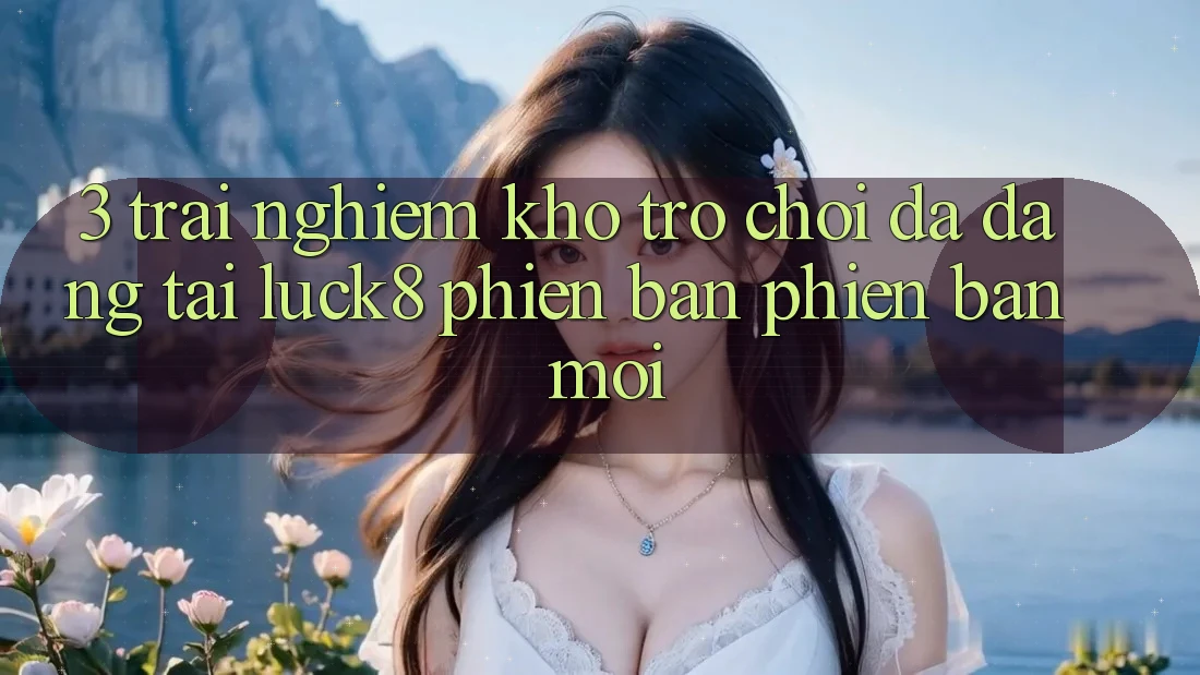 3. Trải nghiệm kho trò chơi đa dạng tại Luck8 phiên bản phiên bản mới 3. Trải nghiệm kho trò chơi đa dạng tại Luck8 phiên bản phiên bản mới