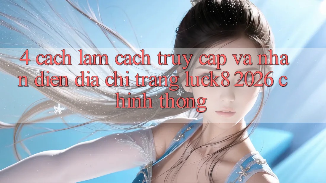 4. Cách làm cách truy cập và nhận diện Địa chỉ trang Luck8 2026 chính thống