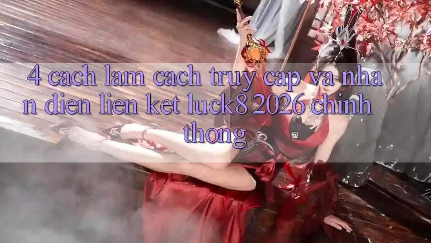 4. Cách làm cách truy cập và nhận diện Liên kết Luck8 2026 chính thống 4. Cách làm cách truy cập và nhận diện Liên kết Luck8 2026 chính thống