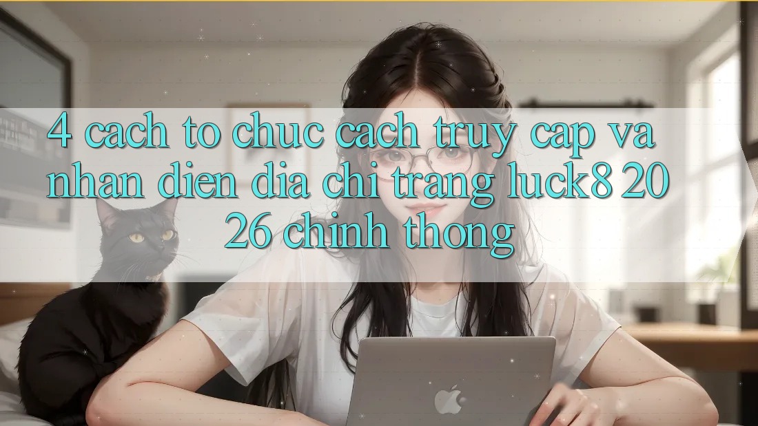 4. Cách tổ chức cách truy cập và nhận diện Địa chỉ trang Luck8 2026 chính thống