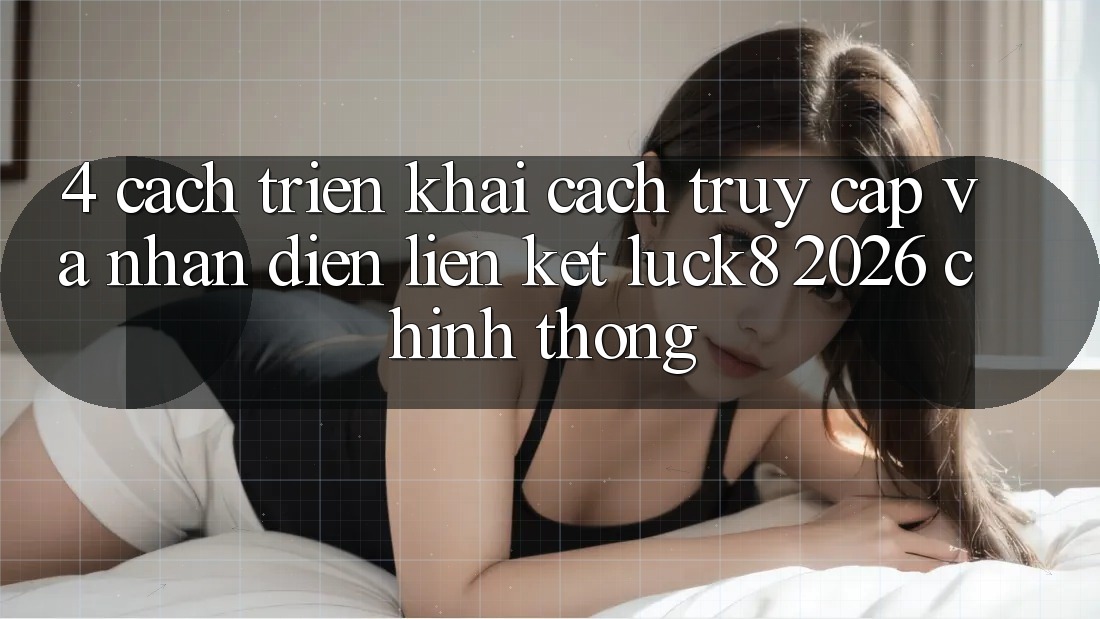 4. Cách triển khai cách truy cập và nhận diện Liên kết Luck8 2026 chính thống