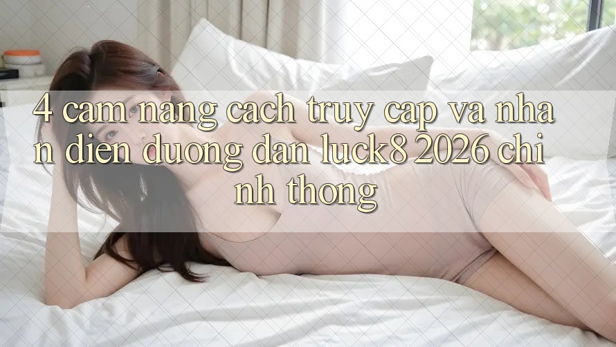 4. Cẩm nang cách truy cập và nhận diện Đường dẫn Luck8 2026 chính thống