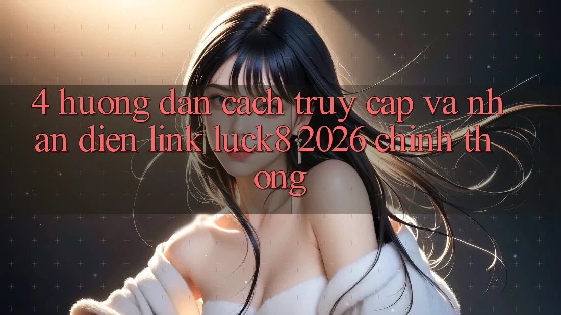 4. Hướng dẫn cách truy cập và nhận diện Link Luck8 2026 chính thống 4. Hướng dẫn cách truy cập và nhận diện Link Luck8 2026 chính thống