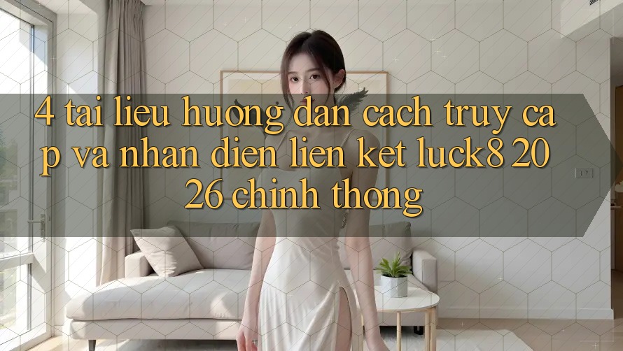 4. Tài liệu hướng dẫn cách truy cập và nhận diện Liên kết Luck8 2026 chính thống