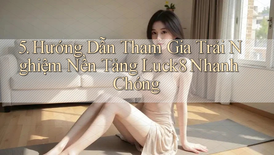 5. Hướng Dẫn Tham Gia Trải Nghiệm Nền Tảng Luck8 Nhanh Chóng
