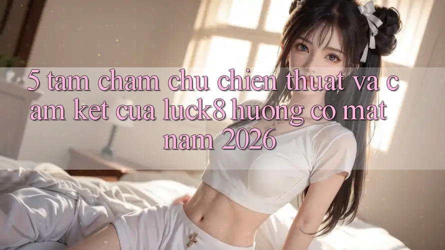 5. Tầm chăm chú chiến thuật và cam kết của Luck8 hướng có mặt năm 2026