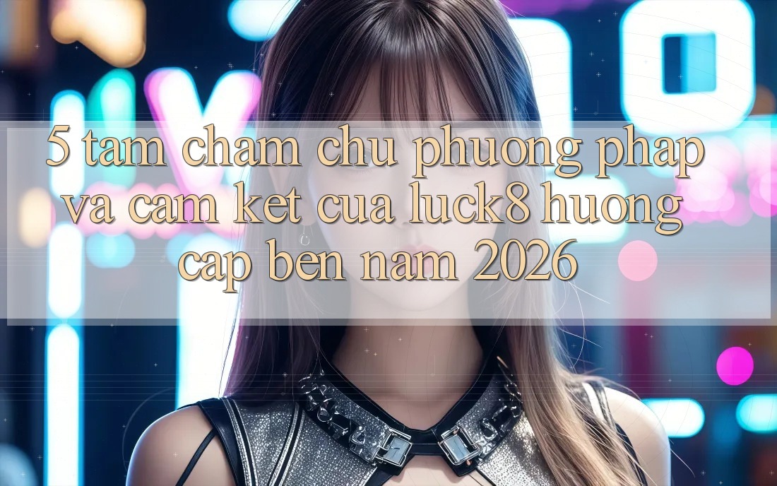 5. Tầm chăm chú phương pháp và cam kết của Luck8 hướng cập bến năm 2026