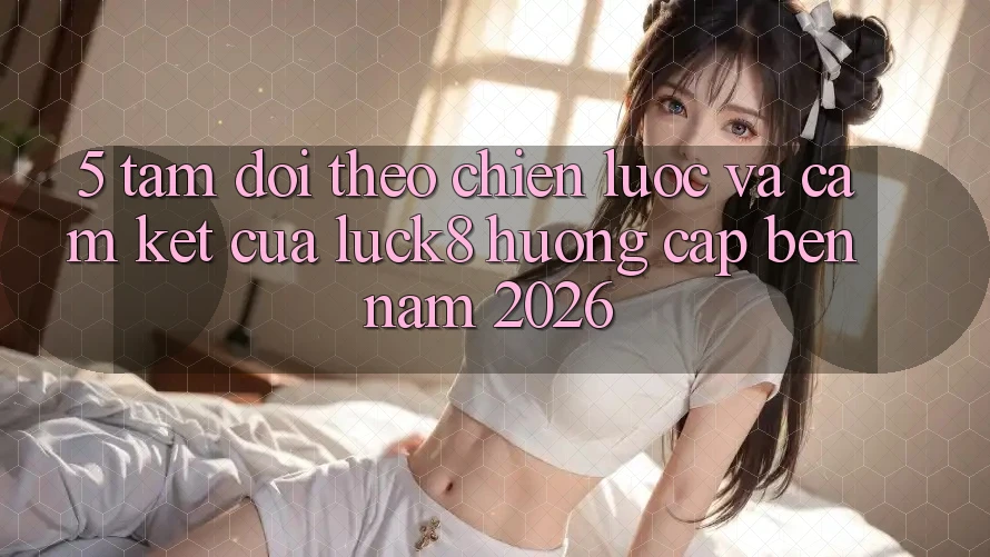 5. Tầm dõi theo chiến lược và cam kết của Luck8 hướng cập bến năm 2026 5. Tầm dõi theo chiến lược và cam kết của Luck8 hướng cập bến năm 2026
